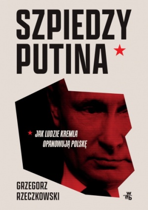 Szpiedzy Putina. Jak ludzie Kremla opanowują Polskę  - Grzegorz Rzeczkowski